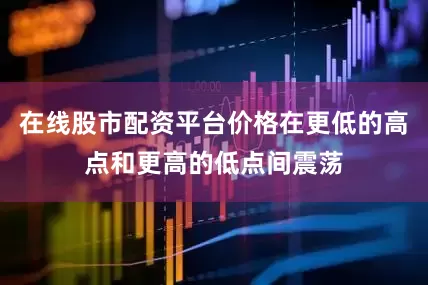 在线股市配资平台价格在更低的高点和更高的低点间震荡