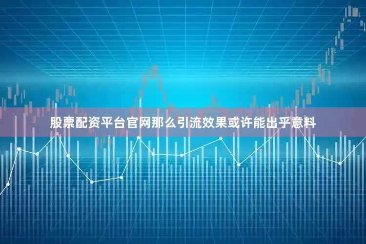 股票配资平台官网那么引流效果或许能出乎意料