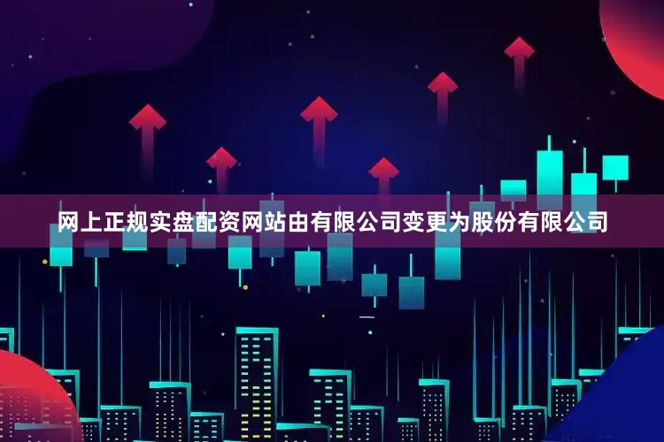 网上正规实盘配资网站由有限公司变更为股份有限公司