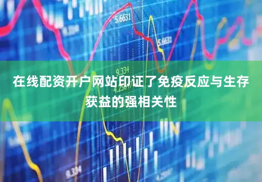 在线配资开户网站印证了免疫反应与生存获益的强相关性