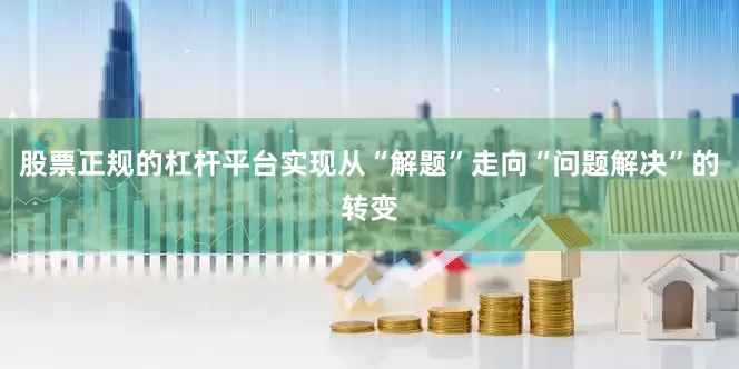 股票正规的杠杆平台实现从“解题”走向“问题解决”的转变