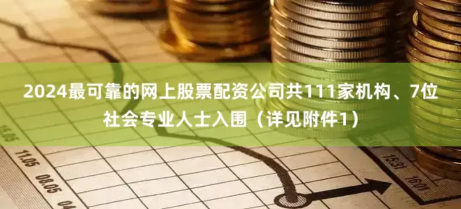 2024最可靠的网上股票配资公司共111家机构、7位社会专业人士入围（详见附件1）