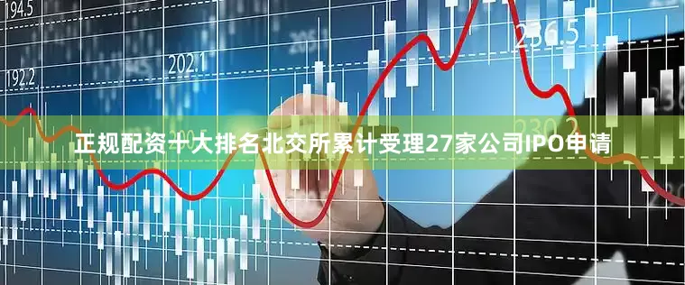 正规配资十大排名北交所累计受理27家公司IPO申请