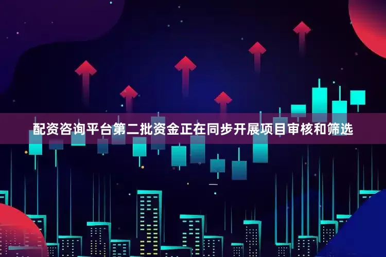 配资咨询平台第二批资金正在同步开展项目审核和筛选
