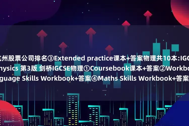 杭州股票公司排名③Extended practice课本+答案物理共10本:IGCSE物理 Cambridge IGCSE Physics 第3版 剑桥IGCSE物理①Coursebook课本+答案②Workbook+答案③Language Skills Workbook+答案④Maths Skills Workbook+答案⑤Practical Workbook +答案生物共10本: IGCSE