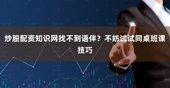 炒股配资知识网找不到语伴？不妨试试同桌班课技巧