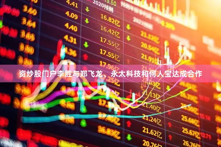 资炒股门户李胜与郑飞龙、永太科技和何人宝达成合作