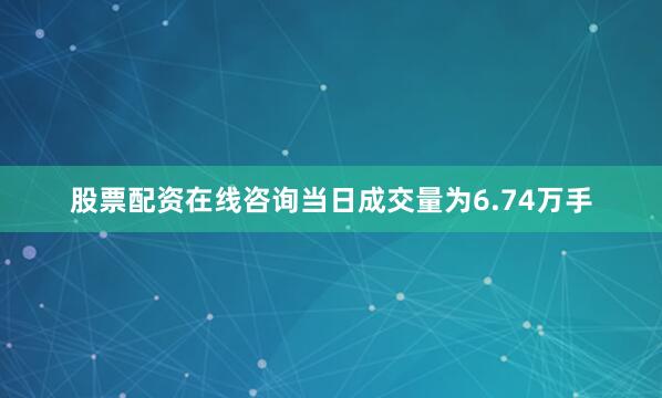 股票配资在线咨询当日成交量为6.74万手