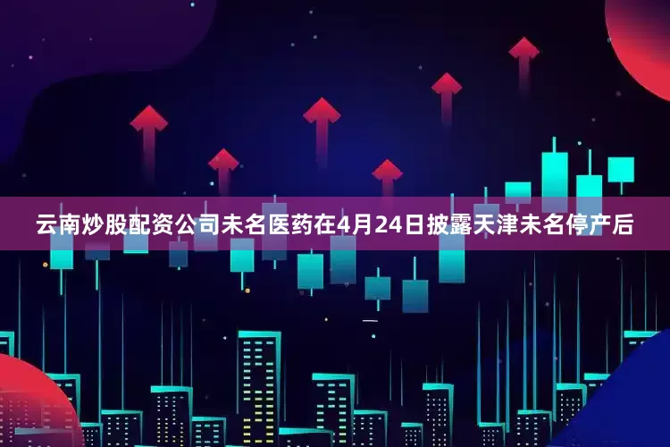 云南炒股配资公司未名医药在4月24日披露天津未名停产后