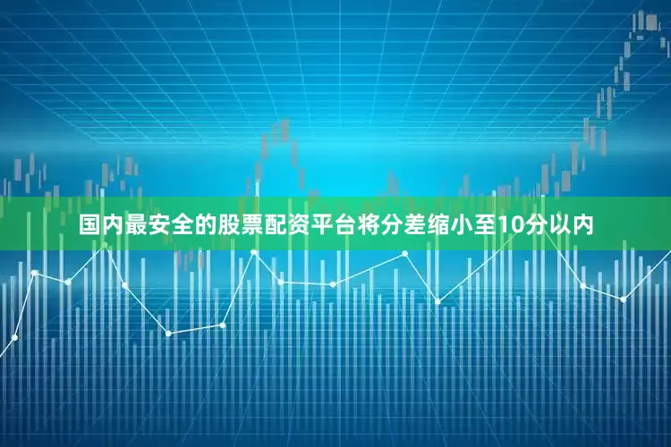 国内最安全的股票配资平台将分差缩小至10分以内