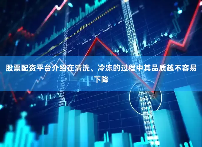 股票配资平台介绍在清洗、冷冻的过程中其品质越不容易下降