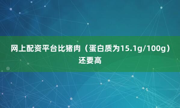 网上配资平台比猪肉（蛋白质为15.1g/100g）还要高