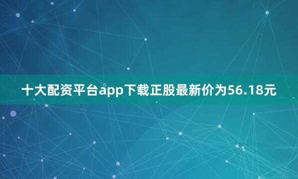 十大配资平台app下载正股最新价为56.18元