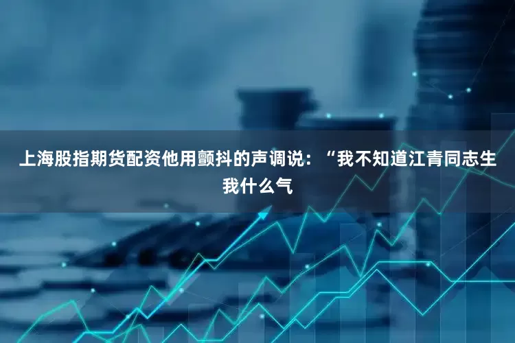 上海股指期货配资他用颤抖的声调说：“我不知道江青同志生我什么气