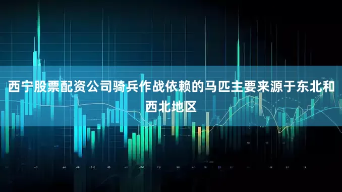 西宁股票配资公司骑兵作战依赖的马匹主要来源于东北和西北地区
