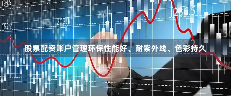 股票配资账户管理环保性能好、耐紫外线、色彩持久
