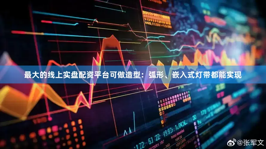 最大的线上实盘配资平台可做造型：弧形、嵌入式灯带都能实现