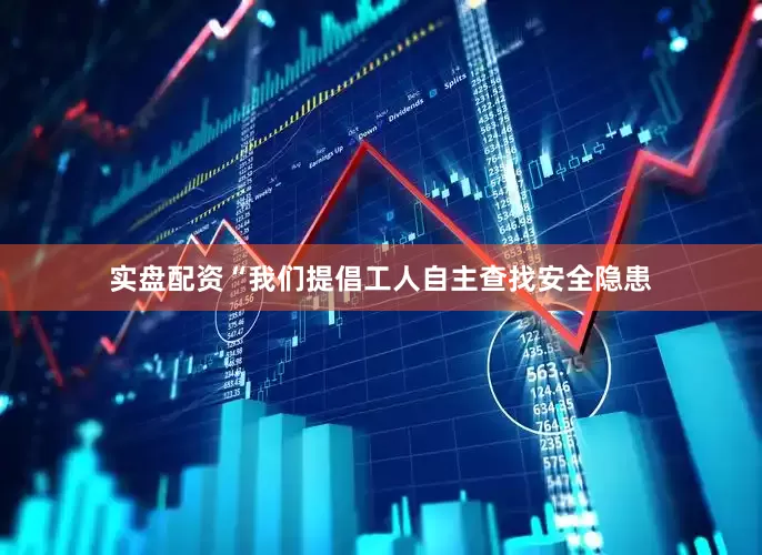 实盘配资“我们提倡工人自主查找安全隐患