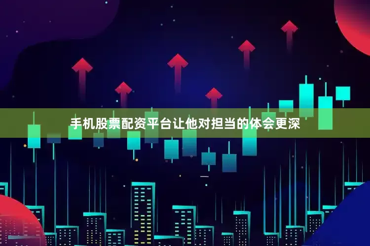 手机股票配资平台让他对担当的体会更深