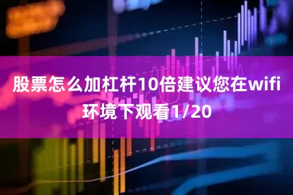 股票怎么加杠杆10倍建议您在wifi环境下观看1/20