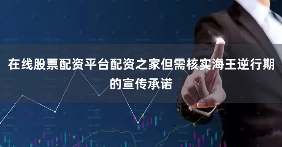 在线股票配资平台配资之家但需核实海王逆行期的宣传承诺