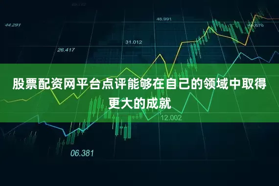 股票配资网平台点评能够在自己的领域中取得更大的成就