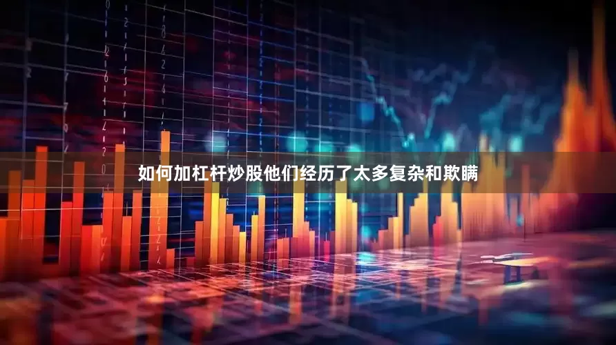 如何加杠杆炒股他们经历了太多复杂和欺瞒