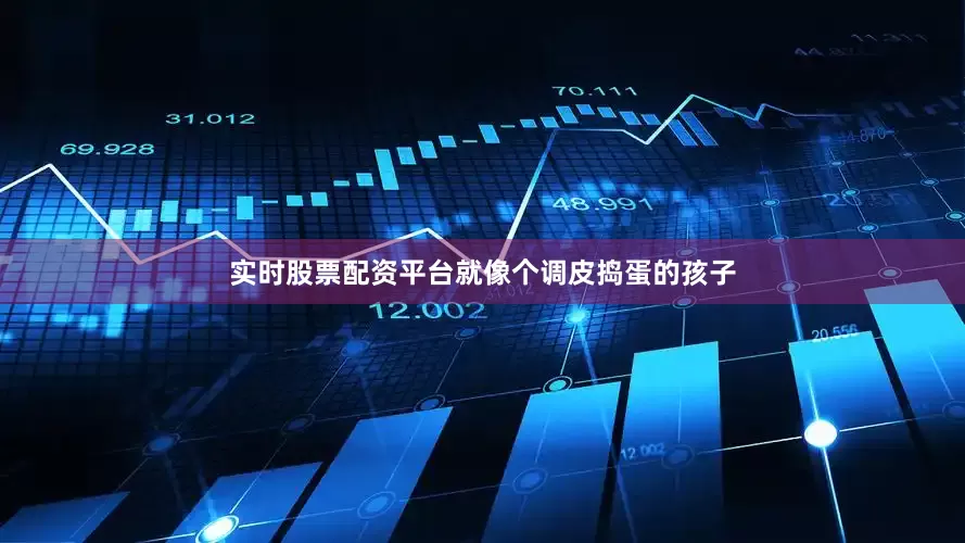 实时股票配资平台就像个调皮捣蛋的孩子
