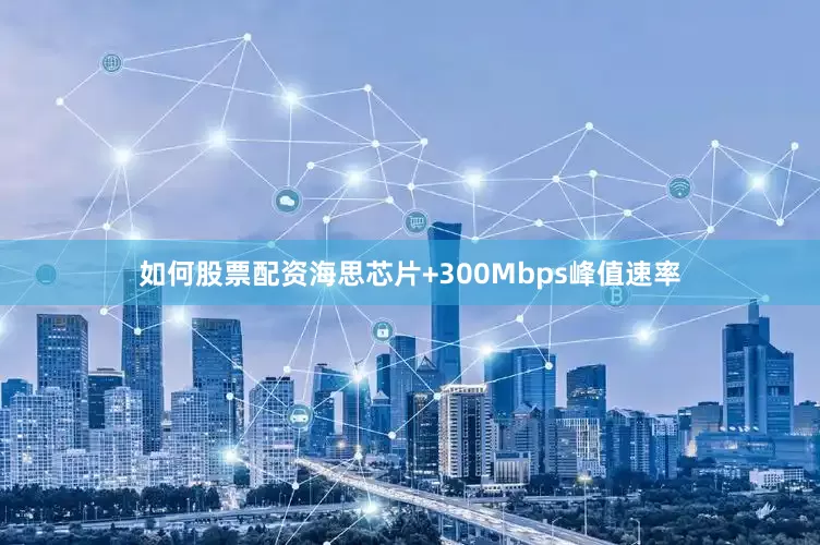 如何股票配资海思芯片+300Mbps峰值速率