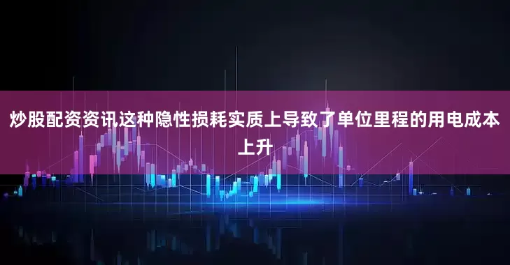 炒股配资资讯这种隐性损耗实质上导致了单位里程的用电成本上升