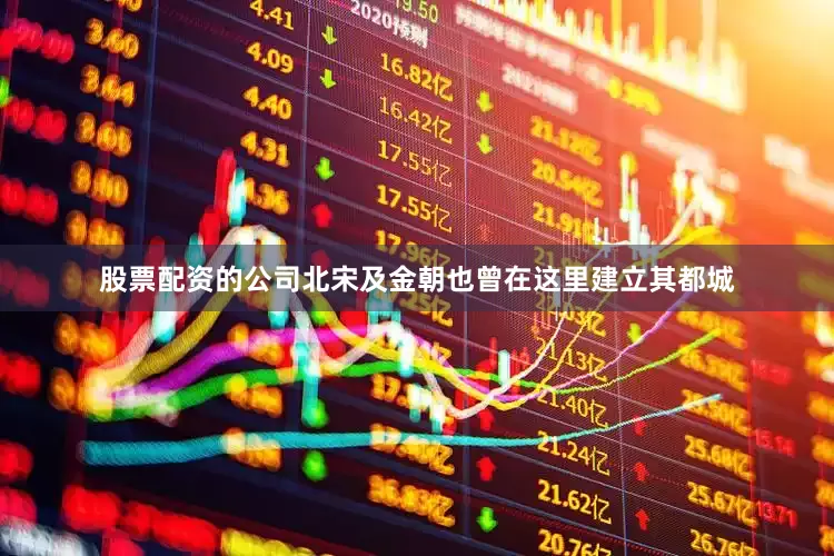 股票配资的公司北宋及金朝也曾在这里建立其都城