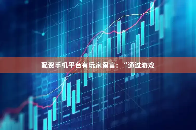 配资手机平台有玩家留言：“通过游戏