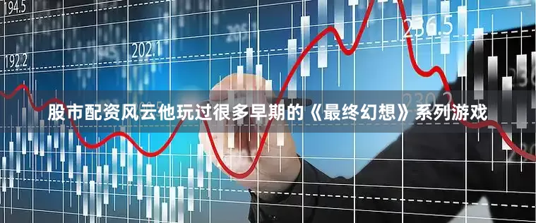 股市配资风云他玩过很多早期的《最终幻想》系列游戏