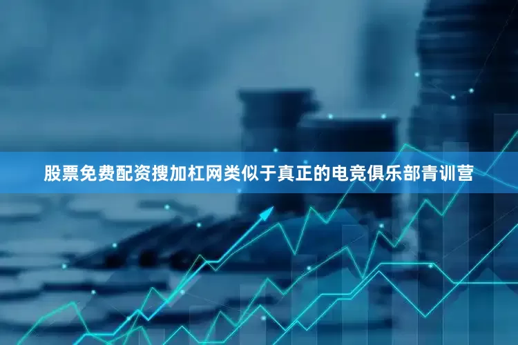 股票免费配资搜加杠网类似于真正的电竞俱乐部青训营