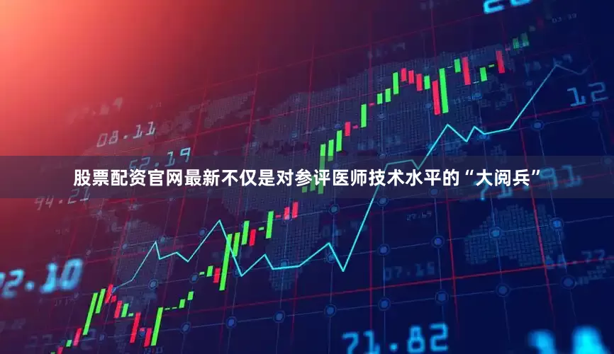 股票配资官网最新不仅是对参评医师技术水平的“大阅兵”