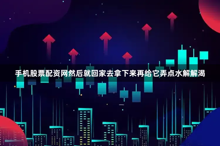 手机股票配资网然后就回家去拿下来再给它弄点水解解渴