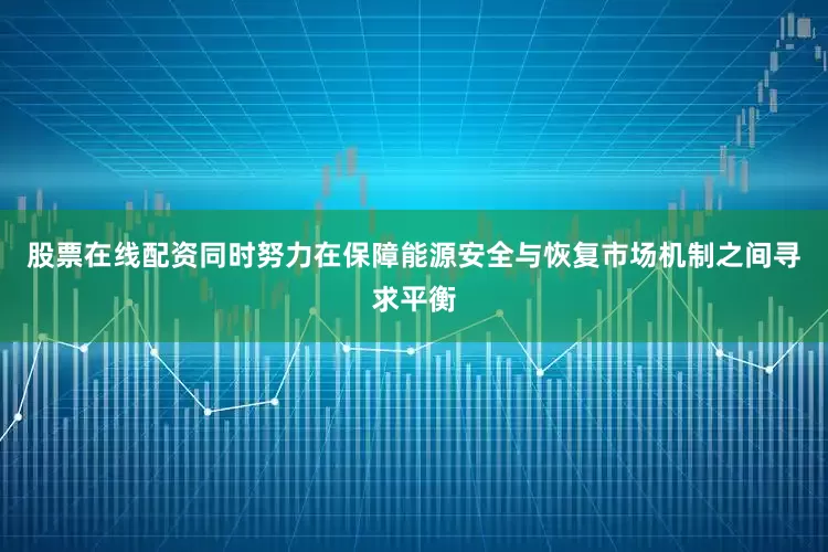 股票在线配资同时努力在保障能源安全与恢复市场机制之间寻求平衡