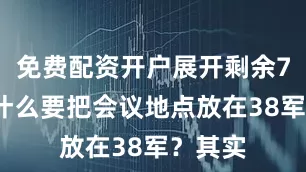 免费配资开户展开剩余75%为什么要把会议地点放在38军？其实