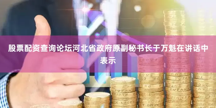 股票配资查询论坛河北省政府原副秘书长于万魁在讲话中表示