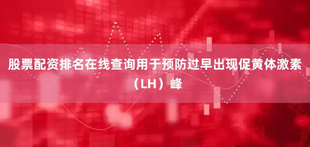 股票配资排名在线查询用于预防过早出现促黄体激素(LH)峰