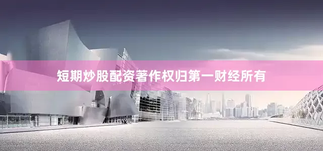 短期炒股配资著作权归第一财经所有