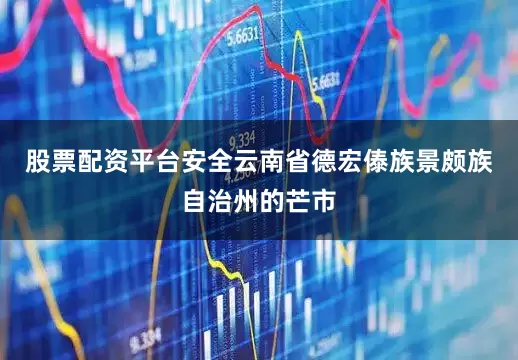 股票配资平台安全云南省德宏傣族景颇族自治州的芒市