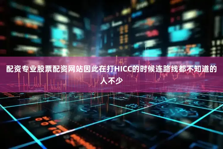 配资专业股票配资网站因此在打HICC的时候连路线都不知道的人不少