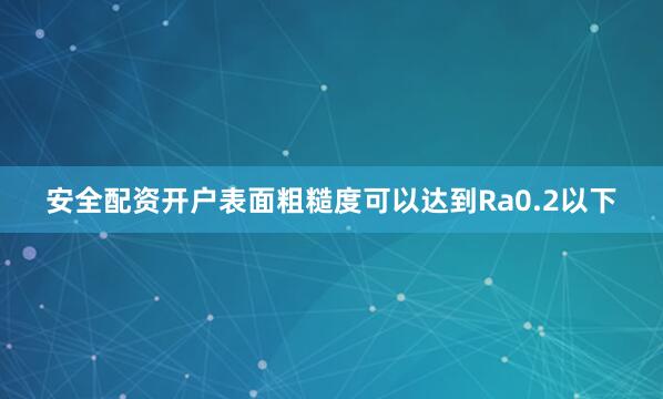 安全配资开户表面粗糙度可以达到Ra0.2以下