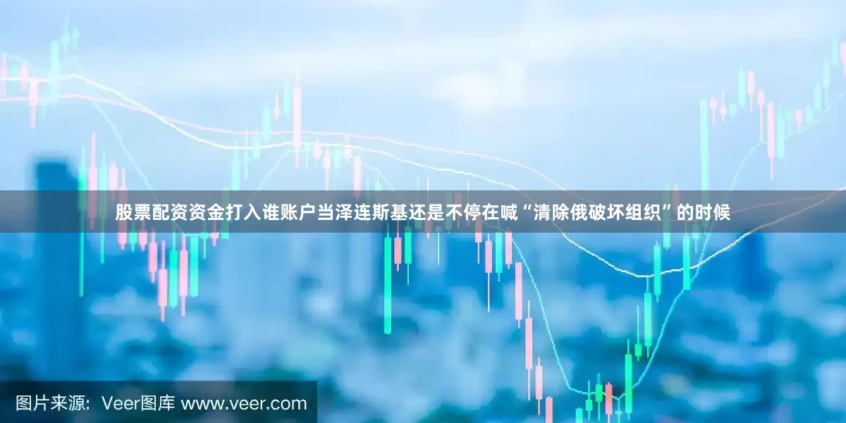 股票配资资金打入谁账户当泽连斯基还是不停在喊“清除俄破坏组织”的时候