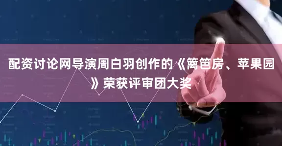 配资讨论网导演周白羽创作的《篱笆房、苹果园》荣获评审团大奖