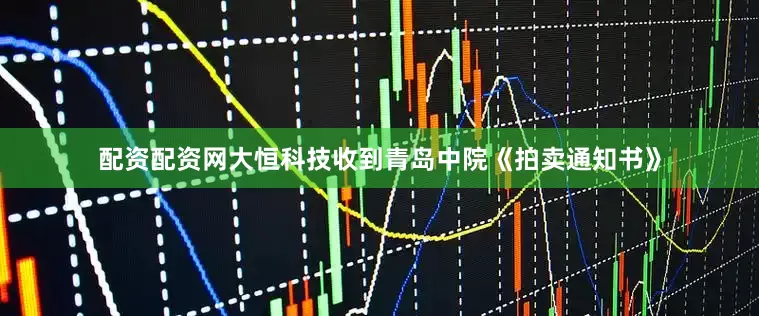 配资配资网大恒科技收到青岛中院《拍卖通知书》