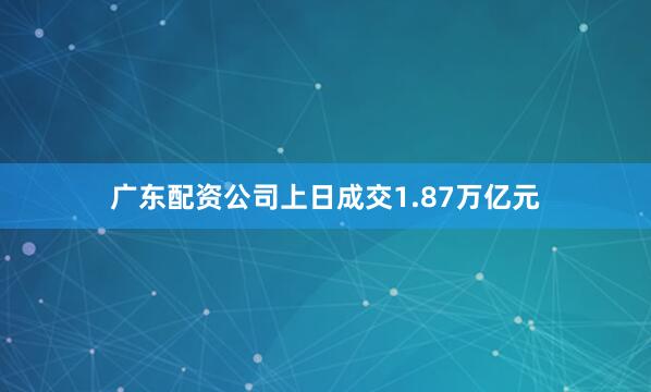 广东配资公司上日成交1.87万亿元