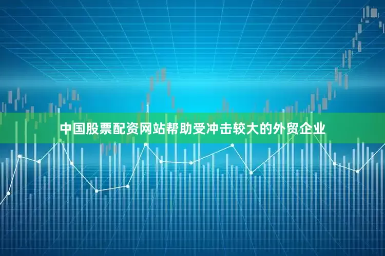 中国股票配资网站帮助受冲击较大的外贸企业