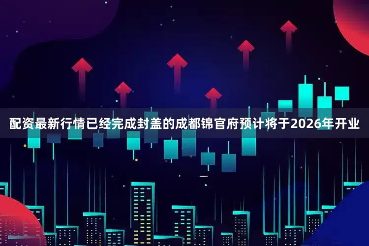 配资最新行情已经完成封盖的成都锦官府预计将于2026年开业